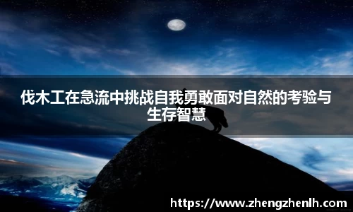 伐木工在急流中挑战自我勇敢面对自然的考验与生存智慧